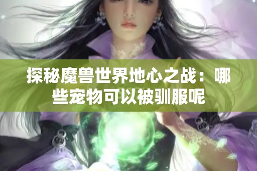 探秘魔兽世界地心之战：哪些宠物可以被驯服呢