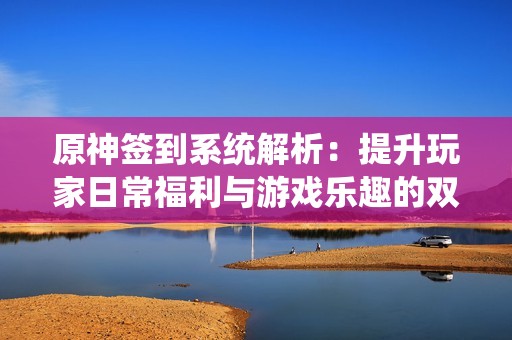 原神签到系统解析：提升玩家日常福利与游戏乐趣的双重体验