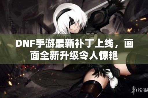 DNF手游最新补丁上线，画面全新升级令人惊艳