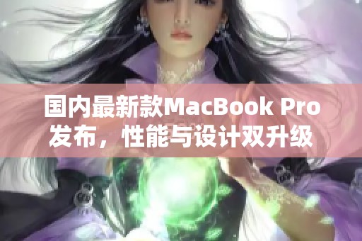 国内最新款MacBook Pro发布，性能与设计双升级