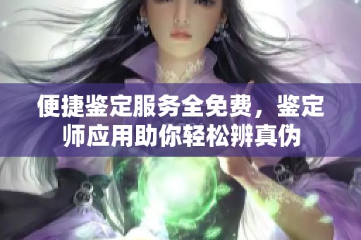 便捷鉴定服务全免费，鉴定师应用助你轻松辨真伪