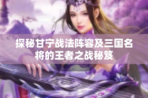 探秘甘宁战法阵容及三国名将的王者之战秘笈