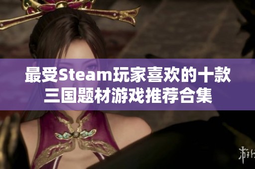 最受Steam玩家喜欢的十款三国题材游戏推荐合集