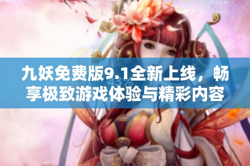 九妖免费版9.1全新上线，畅享极致游戏体验与精彩内容