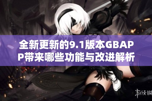 全新更新的9.1版本GBAPP带来哪些功能与改进解析