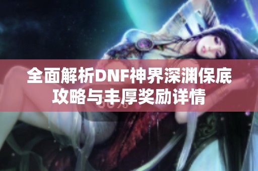 全面解析DNF神界深渊保底攻略与丰厚奖励详情