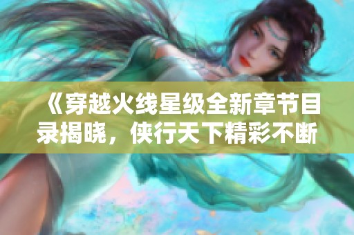 《穿越火线星级全新章节目录揭晓，侠行天下精彩不断》