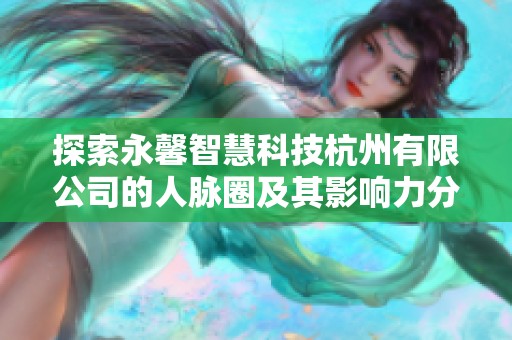 探索永馨智慧科技杭州有限公司的人脉圈及其影响力分析