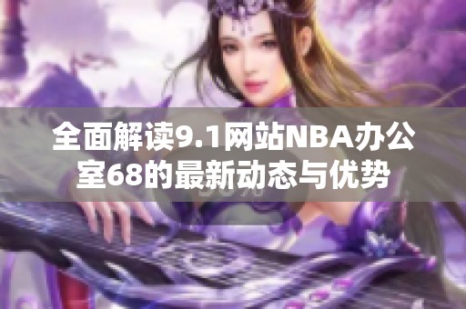 全面解读9.1网站NBA办公室68的最新动态与优势