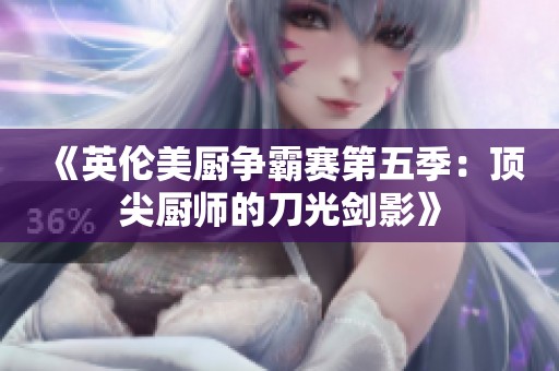 《英伦美厨争霸赛第五季：顶尖厨师的刀光剑影》