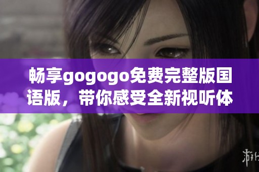 畅享gogogo免费完整版国语版，带你感受全新视听体验