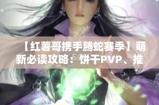 【红薯哥携手腾蛇赛季】萌新必读攻略：饼干PVP、推图与公会全解析