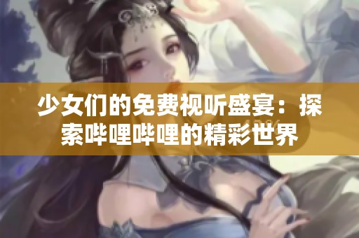 少女们的免费视听盛宴：探索哔哩哔哩的精彩世界