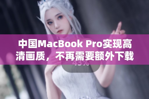 中国MacBook Pro实现高清画质，不再需要额外下载应用