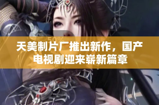 天美制片厂推出新作，国产电视剧迎来崭新篇章