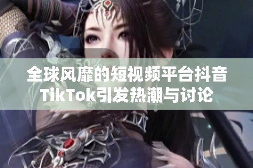 全球风靡的短视频平台抖音TikTok引发热潮与讨论