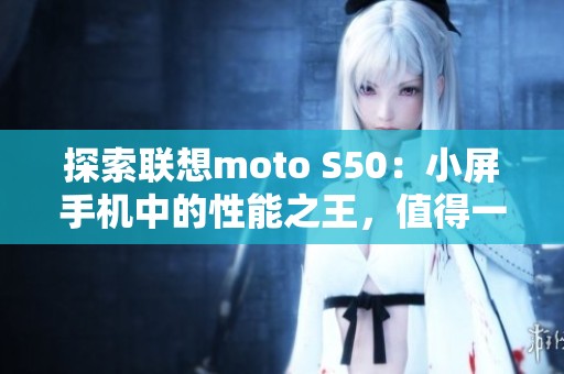 探索联想moto S50：小屏手机中的性能之王，值得一试