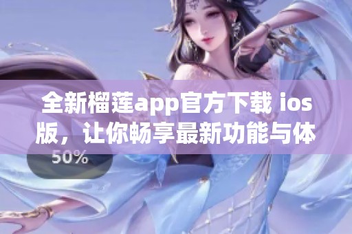 全新榴莲app官方下载 ios版，让你畅享最新功能与体验