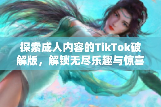 探索成人内容的TikTok破解版，解锁无尽乐趣与惊喜