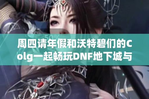 周四请年假和沃特碧们的Colg一起畅玩DNF地下城与勇士