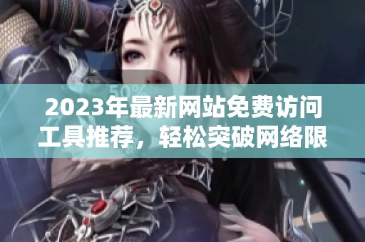 2023年最新网站免费访问工具推荐，轻松突破网络限制