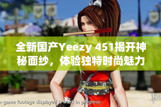 全新国产Yeezy 451揭开神秘面纱，体验独特时尚魅力