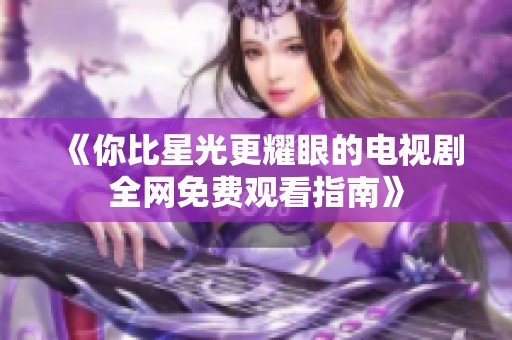 《你比星光更耀眼的电视剧全网免费观看指南》