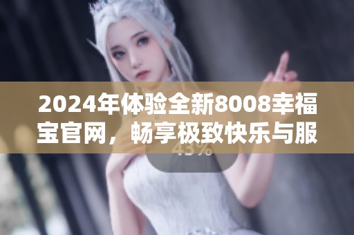 2024年体验全新8008幸福宝官网，畅享极致快乐与服务