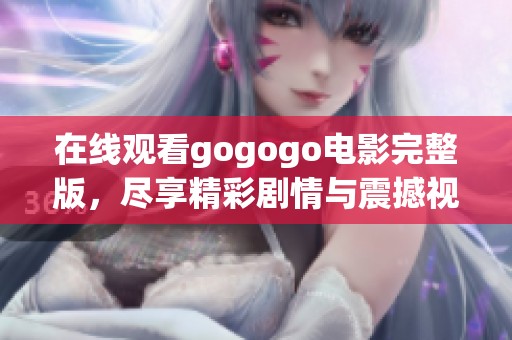 在线观看gogogo电影完整版，尽享精彩剧情与震撼视听享受