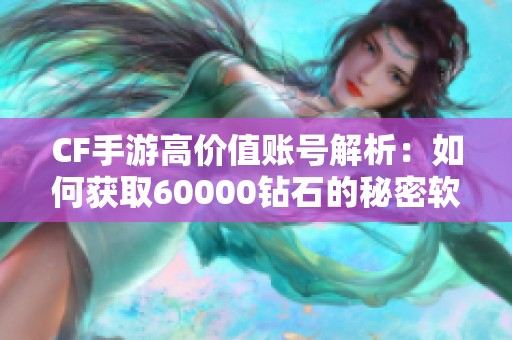 CF手游高价值账号解析：如何获取60000钻石的秘密软件揭秘