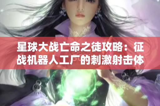 星球大战亡命之徒攻略：征战机器人工厂的刺激射击体验