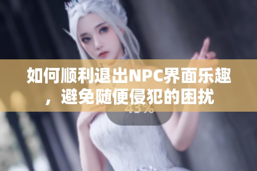 如何顺利退出NPC界面乐趣，避免随便侵犯的困扰