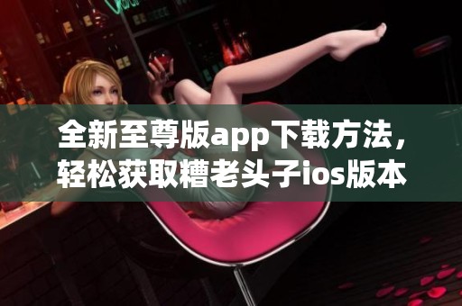 全新至尊版app下载方法，轻松获取糟老头子ios版本