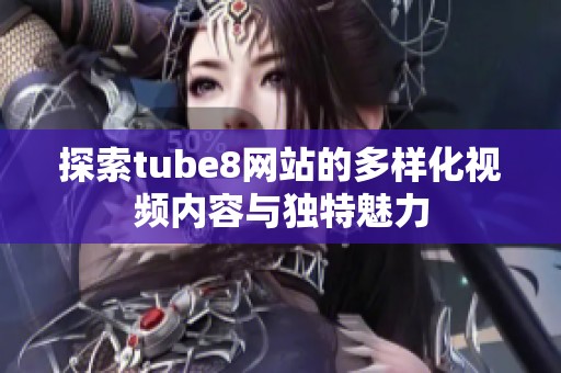 探索tube8网站的多样化视频内容与独特魅力