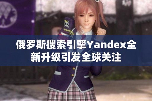 俄罗斯搜索引擎Yandex全新升级引发全球关注