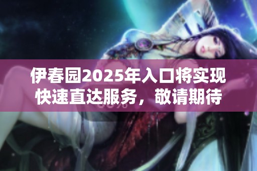 伊春园2025年入口将实现快速直达服务，敬请期待