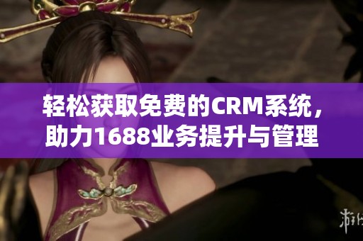轻松获取免费的CRM系统，助力1688业务提升与管理