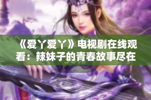《爱丫爱丫》电视剧在线观看：辣妹子的青春故事尽在其中
