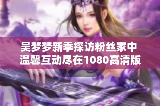 吴梦梦新季探访粉丝家中 温馨互动尽在1080高清版