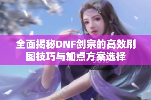 全面揭秘DNF剑宗的高效刷图技巧与加点方案选择