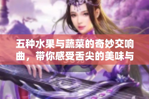 五种水果与蔬菜的奇妙交响曲，带你感受舌尖的美味与乐趣