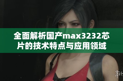 全面解析国产max3232芯片的技术特点与应用领域