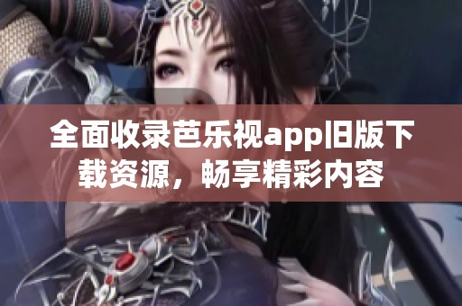 全面收录芭乐视app旧版下载资源，畅享精彩内容