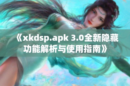 《xkdsp.apk 3.0全新隐藏功能解析与使用指南》