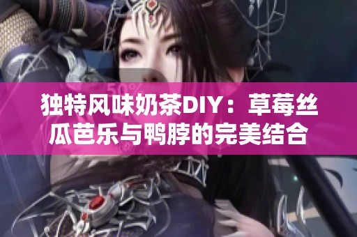 独特风味奶茶DIY：草莓丝瓜芭乐与鸭脖的完美结合