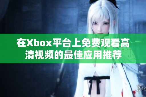 在Xbox平台上免费观看高清视频的最佳应用推荐