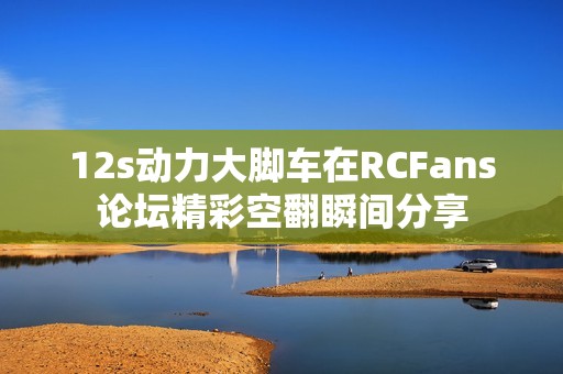 12s动力大脚车在RCFans论坛精彩空翻瞬间分享