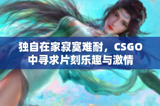 独自在家寂寞难耐，CSGO中寻求片刻乐趣与激情