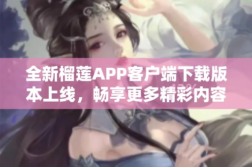全新榴莲APP客户端下载版本上线，畅享更多精彩内容