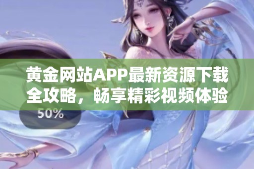 黄金网站APP最新资源下载全攻略，畅享精彩视频体验